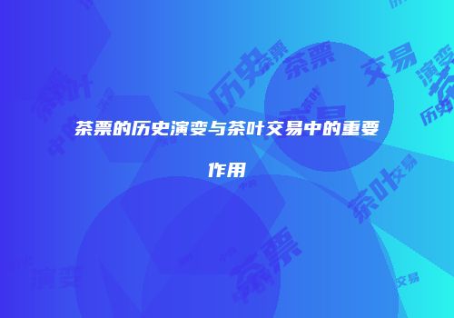 茶票的历史演变与茶叶交易中的重要作用