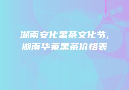 湖南安化黑茶文化节,湖南华莱黑茶价格表