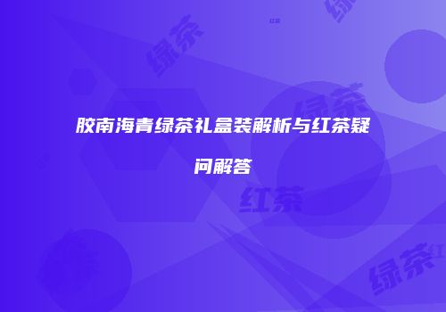 胶南海青绿茶礼盒装解析与红茶疑问解答