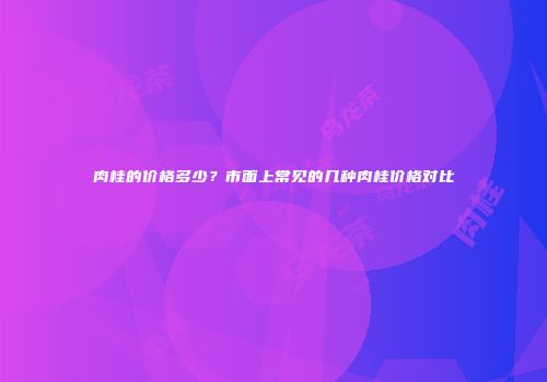 肉桂的价格多少？市面上常见的几种肉桂价格对比
