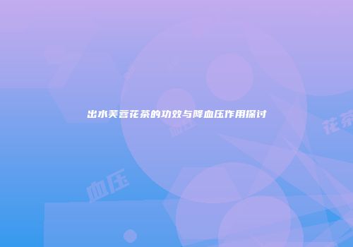 出水芙蓉花茶的功效与降血压作用探讨