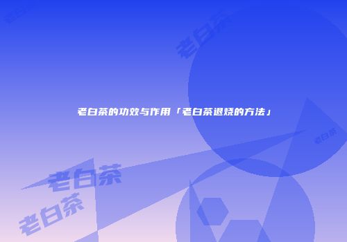 老白茶的功效与作用「老白茶退烧的方法」
