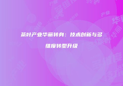 茶叶产业华丽转身：技术创新与多维度转型升级
