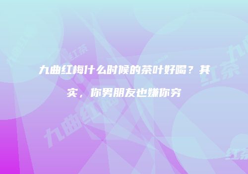九曲红梅什么时候的茶叶好喝？其实，你男朋友也嫌你穷