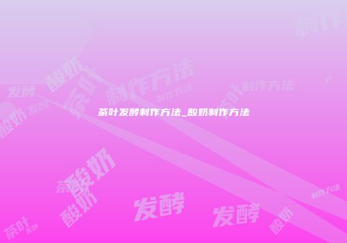茶叶发酵制作方法_酸奶制作方法