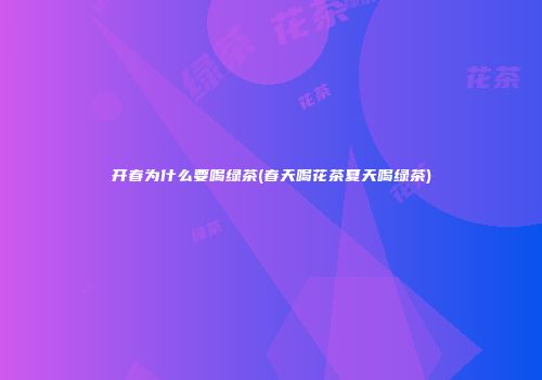 开春为什么要喝绿茶(春天喝花茶夏天喝绿茶)