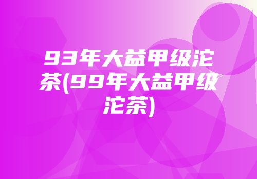 93年大益甲级沱茶(99年大益甲级沱茶)