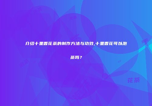 介绍十里香花茶的制作方法与功效,十里香花可以泡茶吗？
