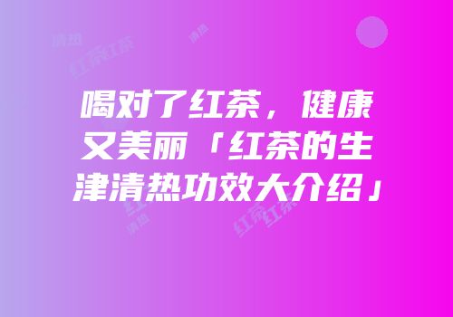 喝对了红茶，健康又美丽「红茶的生津清热功效大介绍」