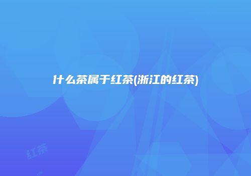 什么茶属于红茶(浙江的红茶)