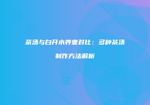 茶汤与白开水养壶对比：多种茶汤制作方法解析
