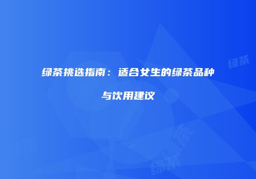 绿茶挑选指南：适合女生的绿茶品种与饮用建议