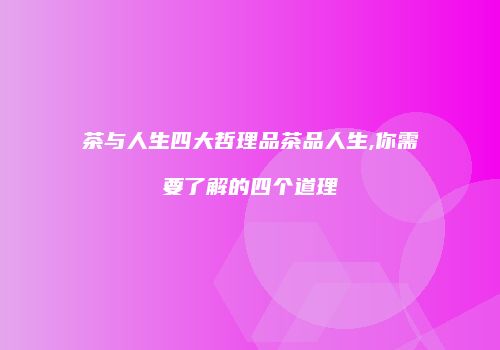 茶与人生四大哲理品茶品人生,你需要了解的四个道理