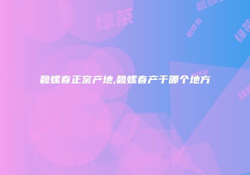 碧螺春正宗产地,碧螺春产于哪个地方