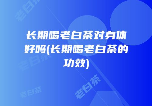 长期喝老白茶对身体好吗(长期喝老白茶的功效)