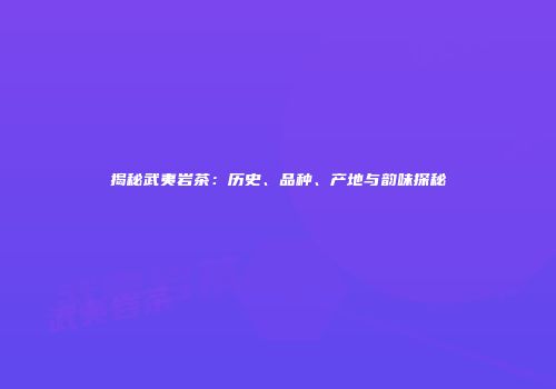 揭秘武夷岩茶：历史、品种、产地与韵味探秘