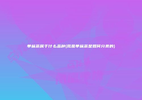 单枞茶属于什么品种(凤凰单枞茶是如何分类的)