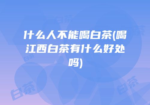 什么人不能喝白茶(喝江西白茶有什么好处吗)