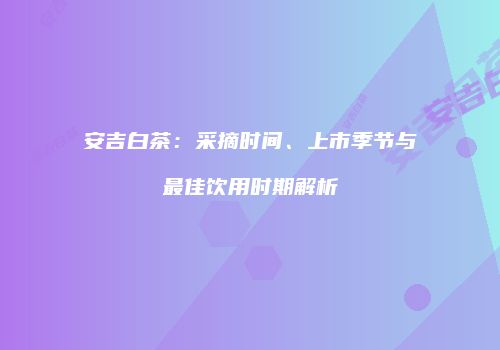 安吉白茶：采摘时间、上市季节与最佳饮用时期解析