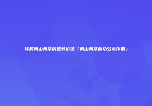 详解黄山黄茶的营养价值「黄山黄茶的功效与作用」