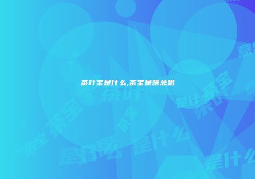 茶叶宝是什么,茶宝是啥意思