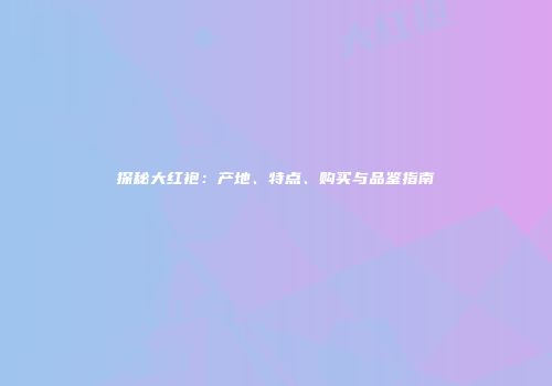 探秘大红袍：产地、特点、购买与品鉴指南