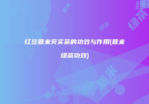 红豆薏米芡实茶的功效与作用(薏米绿茶功效)