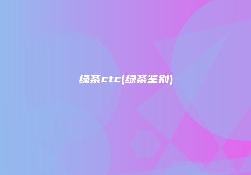 绿茶ctc(绿茶鉴别)