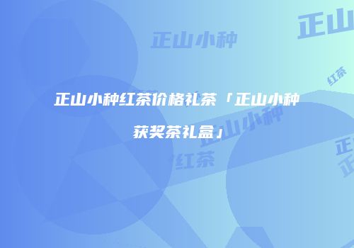 正山小种红茶价格礼茶「正山小种获奖茶礼盒」