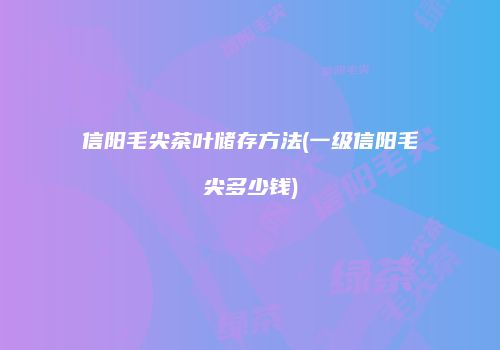 信阳毛尖茶叶储存方法(一级信阳毛尖多少钱)