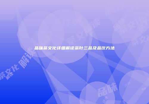 品味茶文化详细解读茶叶三品及品饮方法