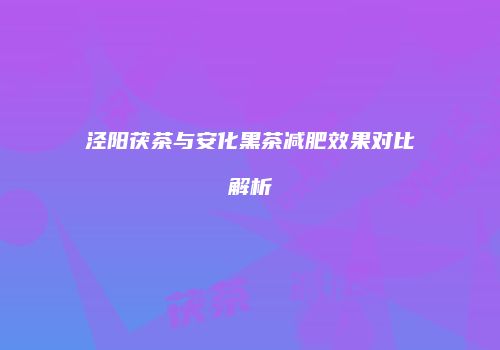 泾阳茯茶与安化黑茶减肥效果对比解析