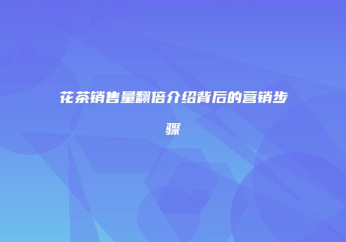 花茶销售量翻倍介绍背后的营销步骤