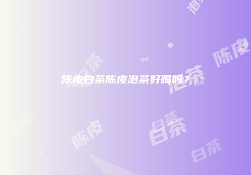 陈皮白茶陈皮泡茶好喝吗？