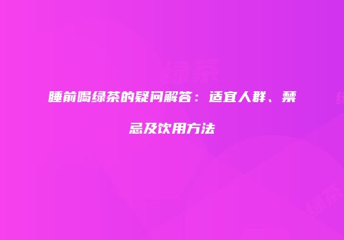 睡前喝绿茶的疑问解答：适宜人群、禁忌及饮用方法