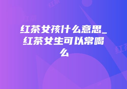 红茶女孩什么意思_红茶女生可以常喝么