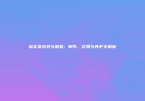 桂花茶功效与禁忌：制作、饮用与养护全解析