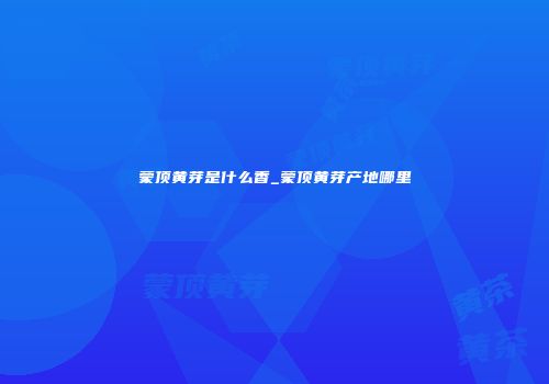 蒙顶黄芽是什么香_蒙顶黄芽产地哪里