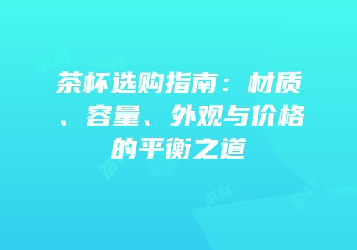 茶杯选购指南：材质、容量、外观与价格的平衡之道