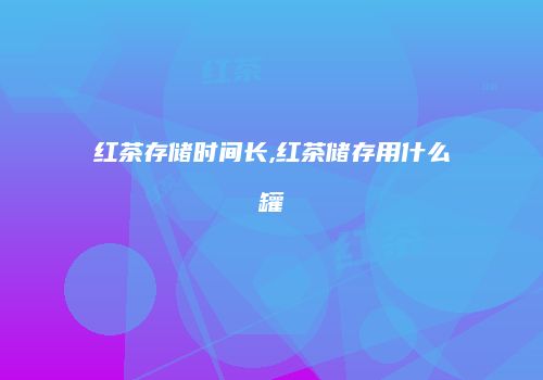 红茶存储时间长,红茶储存用什么罐