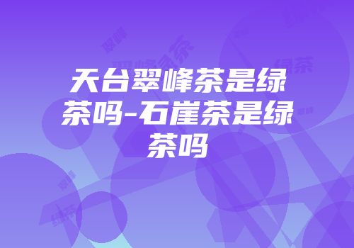 天台翠峰茶是绿茶吗-石崖茶是绿茶吗