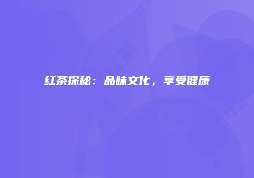 红茶探秘：品味文化，享受健康