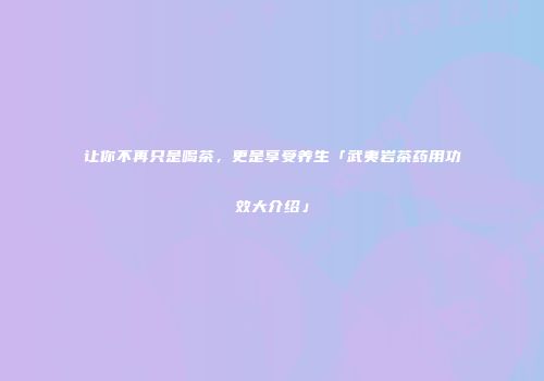 让你不再只是喝茶，更是享受养生「武夷岩茶药用功效大介绍」