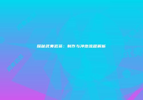 探秘武夷岩茶：制作与冲泡流程解析