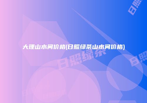 大理山水间价格(日照绿茶山水间价格)