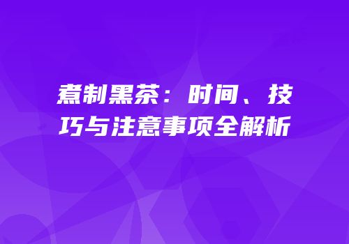 煮制黑茶：时间、技巧与注意事项全解析