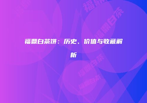 福鼎白茶饼：历史、价值与收藏解析