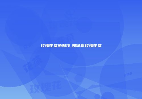 玫瑰花茶的制作,如何制玫瑰花茶