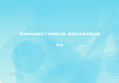 不同的泡法决定了不同的口感_茉莉花苞泡茶的正确方法
