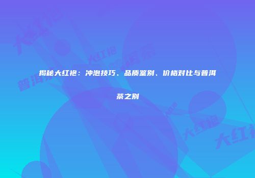 揭秘大红袍：冲泡技巧、品质鉴别、价格对比与普洱茶之别
